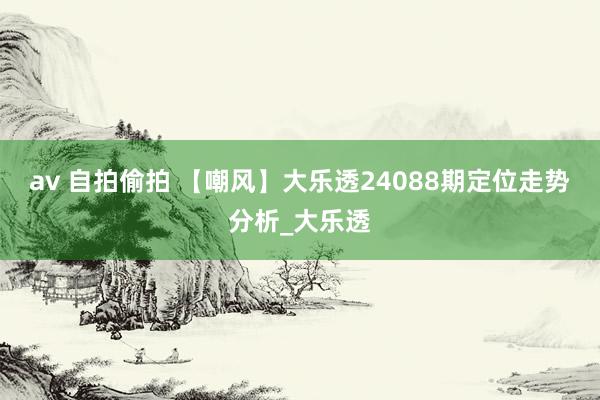 av 自拍偷拍 【嘲风】大乐透24088期定位走势分析_大乐透