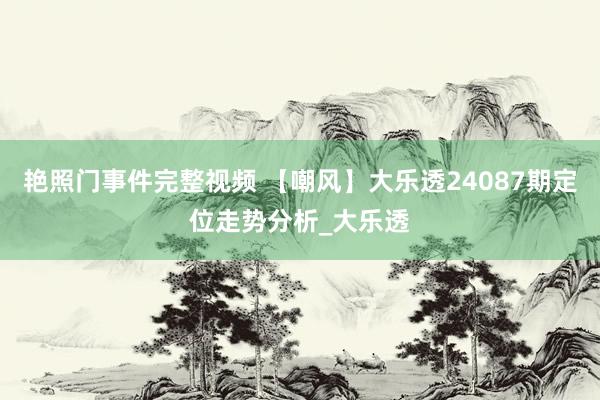 艳照门事件完整视频 【嘲风】大乐透24087期定位走势分析_大乐透