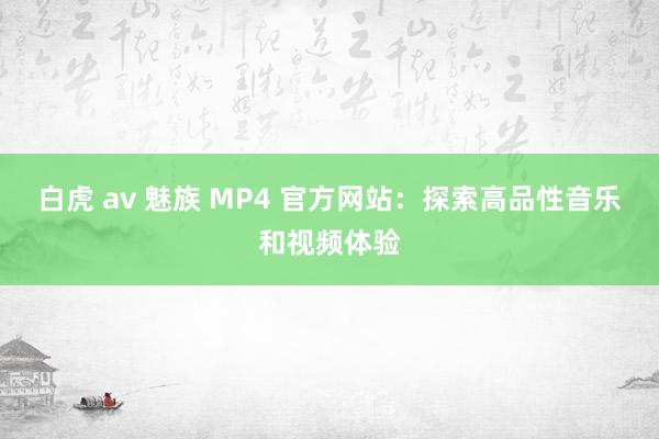 白虎 av 魅族 MP4 官方网站：探索高品性音乐和视频体验