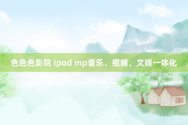 色色色影院 ipod mp音乐、视频、文娱一体化