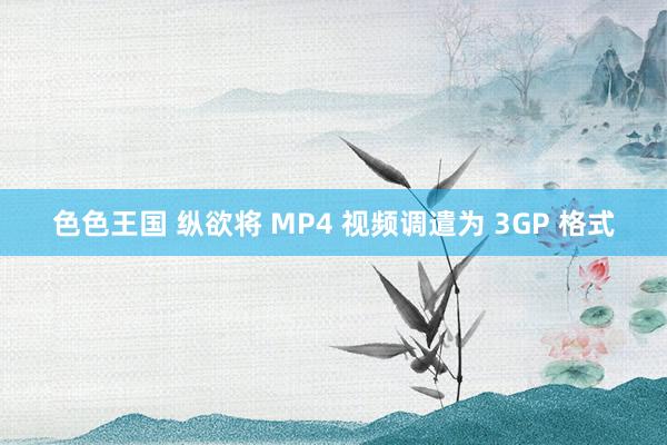 色色王国 纵欲将 MP4 视频调遣为 3GP 格式