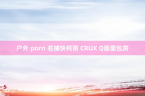 户外 porn 名捕快柯南 CRUX Q版面包房