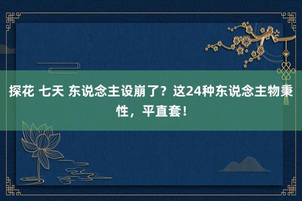 探花 七天 东说念主设崩了？这24种东说念主物秉性，平直套！