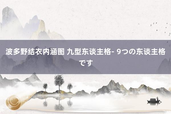 波多野结衣内涵图 九型东谈主格- 9つの东谈主格です