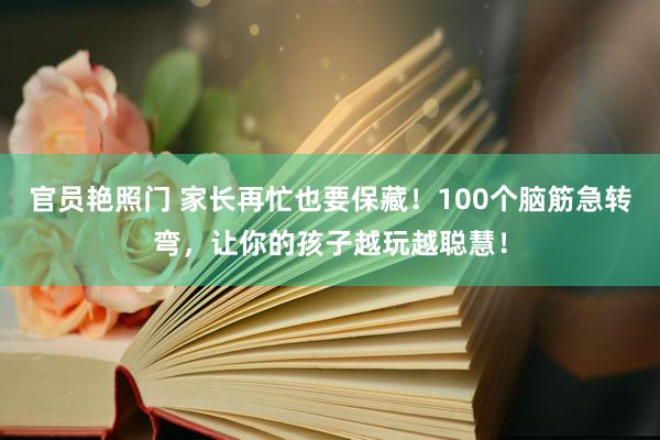 官员艳照门 家长再忙也要保藏！100个脑筋急转弯，让你的孩子越玩越聪慧！