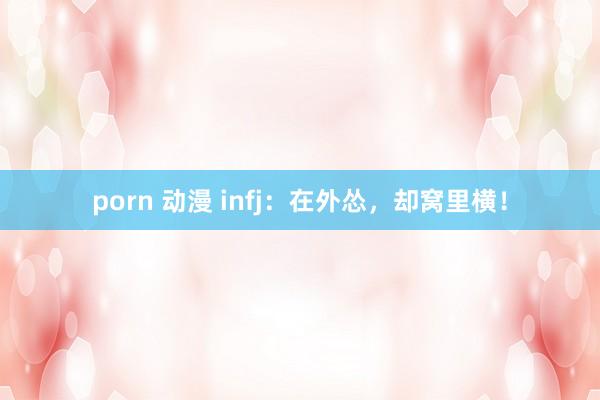 porn 动漫 infj：在外怂，却窝里横！