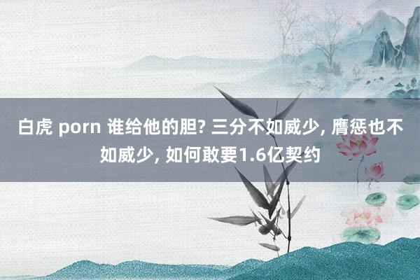 白虎 porn 谁给他的胆? 三分不如威少, 膺惩也不如威少, 如何敢要1.6亿契约