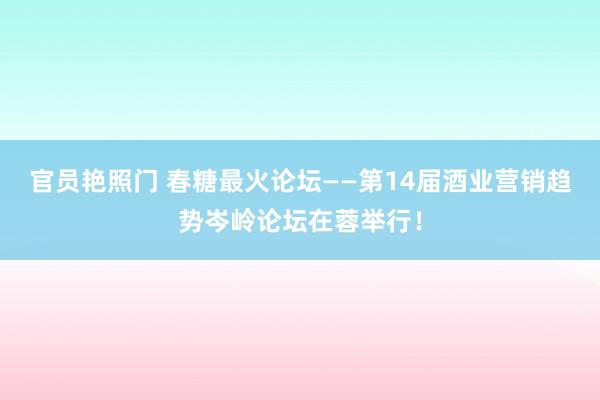 官员艳照门 春糖最火论坛——第14届酒业营销趋势岑岭论坛在蓉举行！