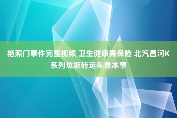 艳照门事件完整视频 卫生健康需保险 北汽昌河K系列垃圾转运车显本事