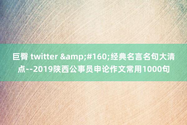 巨臀 twitter &#160;经典名言名句大清点--2019陕西公事员申论作文常用1000句