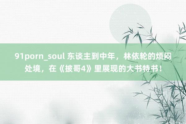 91porn_soul 东谈主到中年，林依轮的烦闷处境，在《披哥4》里展现的大书特书！