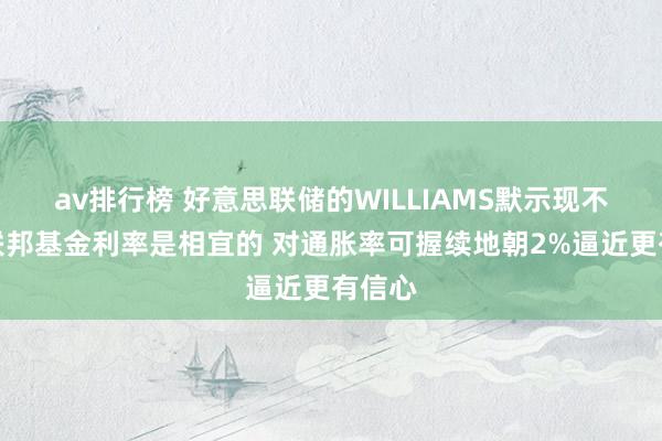 av排行榜 好意思联储的WILLIAMS默示现不材干联邦基金利率是相宜的 对通胀率可握续地朝2%逼近更有信心