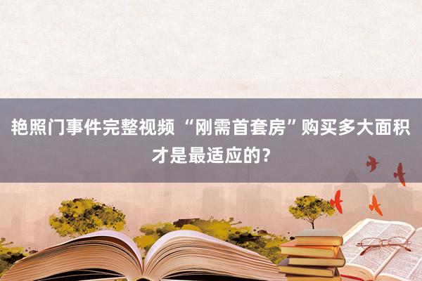 艳照门事件完整视频 “刚需首套房”购买多大面积才是最适应的？