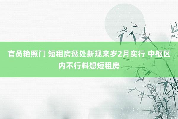 官员艳照门 短租房惩处新规来岁2月实行 中枢区内不行料想短租房