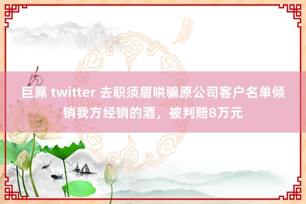 巨屌 twitter 去职须眉哄骗原公司客户名单倾销我方经销的酒，被判赔8万元