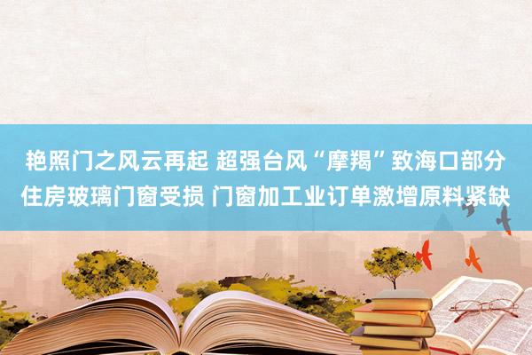 艳照门之风云再起 超强台风“摩羯”致海口部分住房玻璃门窗受损 门窗加工业订单激增原料紧缺