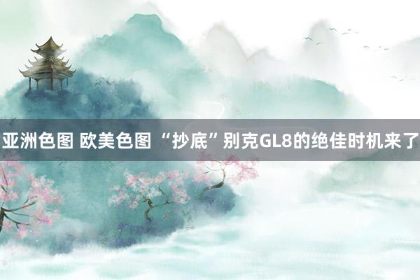 亚洲色图 欧美色图 “抄底”别克GL8的绝佳时机来了