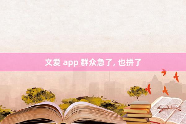 文爱 app 群众急了, 也拼了