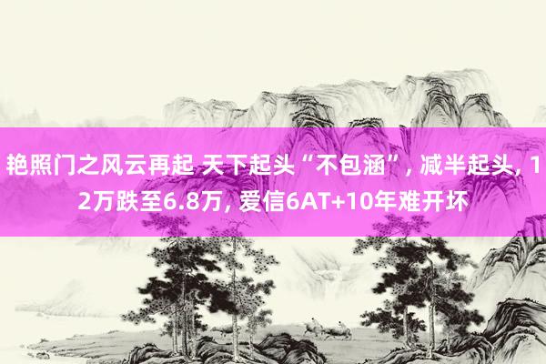 艳照门之风云再起 天下起头“不包涵”, 减半起头, 12万跌至6.8万, 爱信6AT+10年难开坏