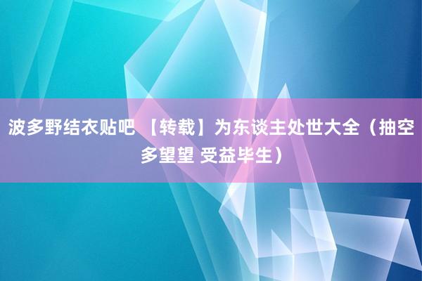 波多野结衣贴吧 【转载】为东谈主处世大全（抽空多望望 受益毕生）