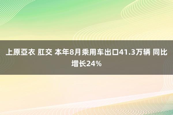 上原亞衣 肛交 本年8月乘用车出口41.3万辆 同比增长24%