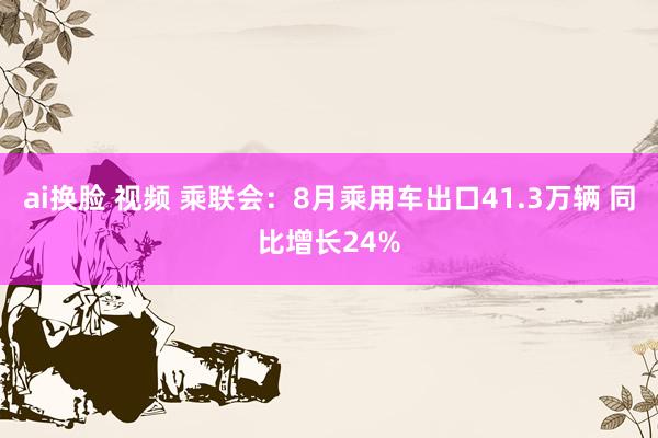 ai换脸 视频 乘联会：8月乘用车出口41.3万辆 同比增长24%