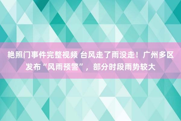 艳照门事件完整视频 台风走了雨没走！广州多区发布“风雨预警”，部分时段雨势较大