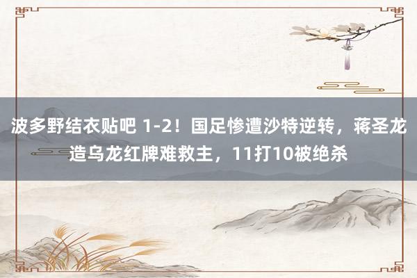 波多野结衣贴吧 1-2！国足惨遭沙特逆转，蒋圣龙造乌龙红牌难救主，11打10被绝杀