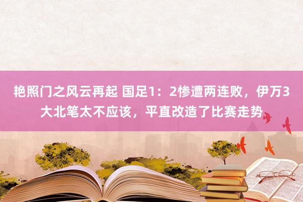 艳照门之风云再起 国足1：2惨遭两连败，伊万3大北笔太不应该，平直改造了比赛走势