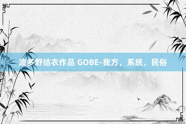 波多野结衣作品 GOBE-我方，系统，民俗