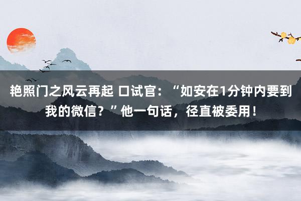 艳照门之风云再起 口试官：“如安在1分钟内要到我的微信？”他一句话，径直被委用！