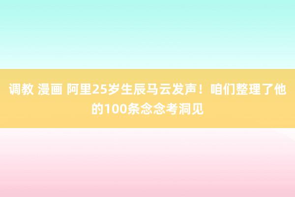 调教 漫画 阿里25岁生辰马云发声！咱们整理了他的100条念念考洞见