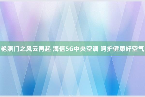 艳照门之风云再起 海信5G中央空调 呵护健康好空气