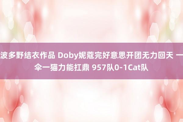 波多野结衣作品 Doby妮蔻完好意思开团无力回天 一伞一猫力能扛鼎 957队0-1Cat队