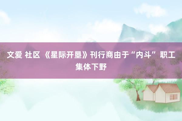 文爱 社区 《星际开垦》刊行商由于“内斗” 职工集体下野