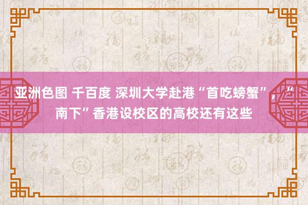 亚洲色图 千百度 深圳大学赴港“首吃螃蟹”，“南下”香港设校区的高校还有这些