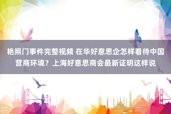 艳照门事件完整视频 在华好意思企怎样看待中国营商环境？上海好意思商会最新证明这样说