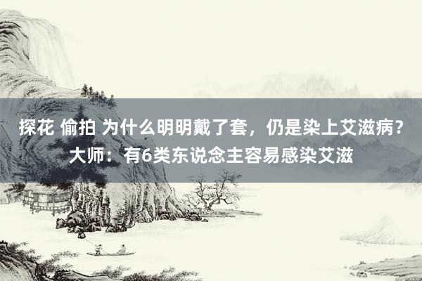 探花 偷拍 为什么明明戴了套，仍是染上艾滋病？大师：有6类东说念主容易感染艾滋