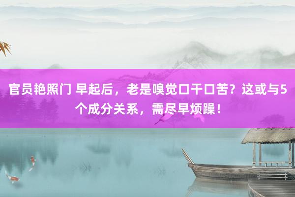 官员艳照门 早起后，老是嗅觉口干口苦？这或与5个成分关系，需尽早烦躁！