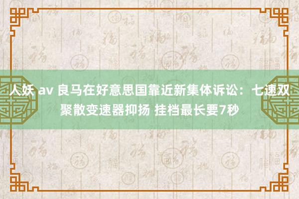 人妖 av 良马在好意思国靠近新集体诉讼：七速双聚散变速器抑扬 挂档最长要7秒