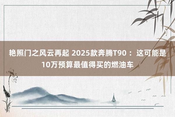 艳照门之风云再起 2025款奔腾T90 ：这可能是10万预算最值得买的燃油车