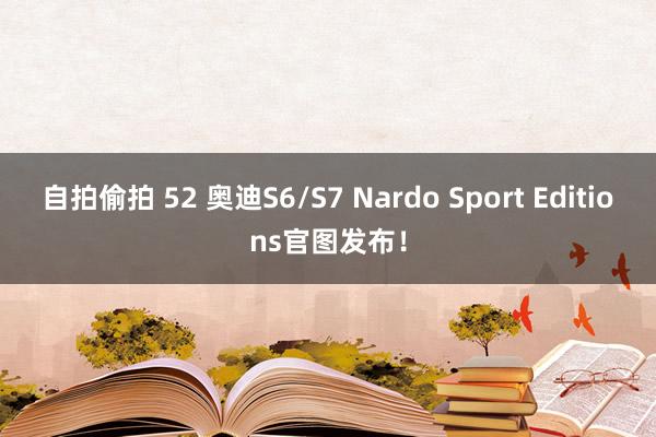 自拍偷拍 52 奥迪S6/S7 Nardo Sport Editions官图发布！