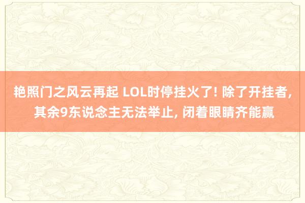 艳照门之风云再起 LOL时停挂火了! 除了开挂者, 其余9东说念主无法举止, 闭着眼睛齐能赢