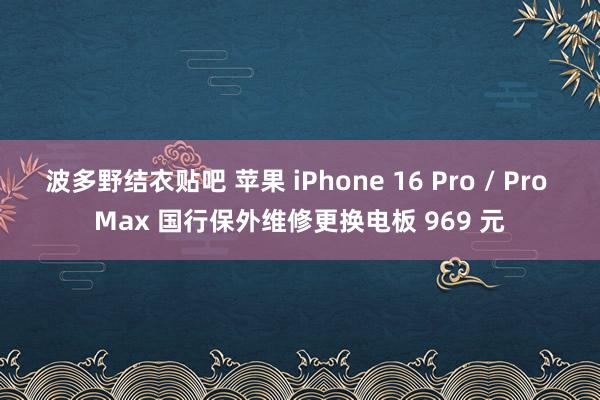 波多野结衣贴吧 苹果 iPhone 16 Pro / Pro Max 国行保外维修更换电板 969 元