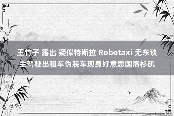 王竹子 露出 疑似特斯拉 Robotaxi 无东谈主驾驶出租车伪装车现身好意思国洛杉矶