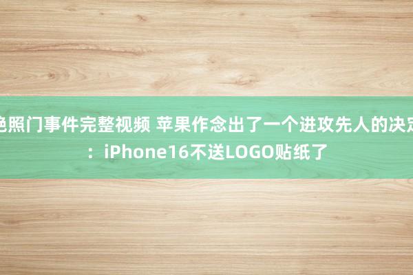 艳照门事件完整视频 苹果作念出了一个进攻先人的决定：iPhone16不送LOGO贴纸了