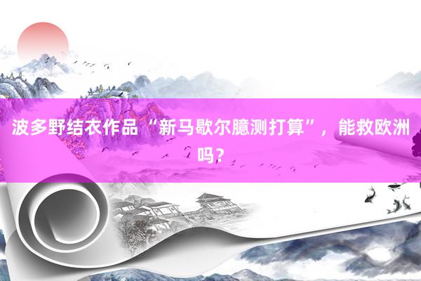 波多野结衣作品 “新马歇尔臆测打算”，能救欧洲吗？