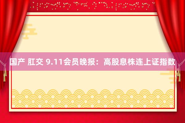 国产 肛交 9.11会员晚报：高股息株连上证指数