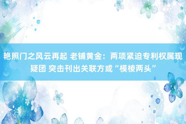 艳照门之风云再起 老铺黄金：两项紧迫专利权属现疑团 突击刊出关联方或“模棱两头”