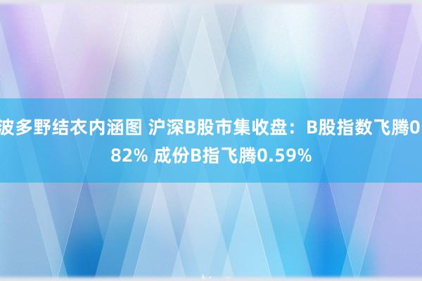 波多野结衣内涵图 沪深B股市集收盘：B股指数飞腾0.82% 成份B指飞腾0.59%